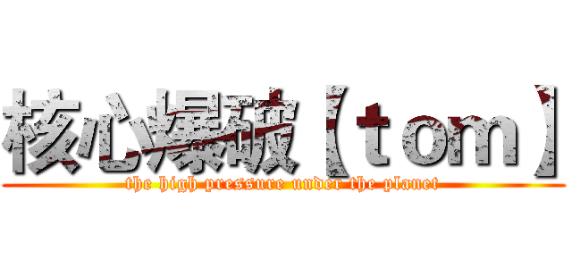 核心爆破【ｔｏｍ】 (the high pressure under the planet)