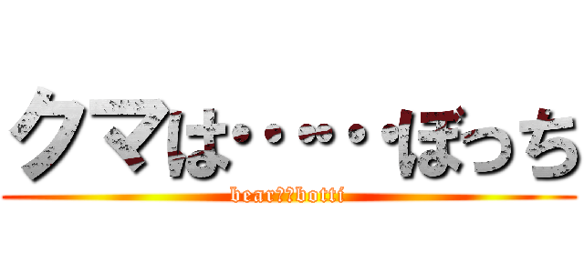 クマは……ぼっち (bear。。botti)