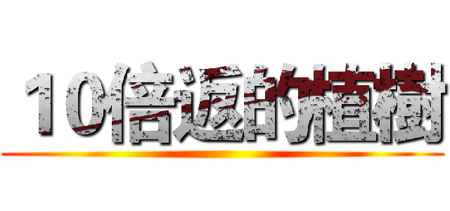 １０倍返的植樹 ()
