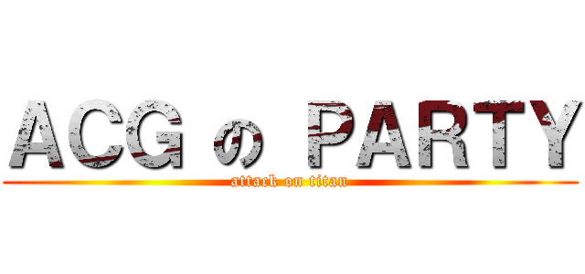 ＡＣＧ の ＰＡＲＴＹ (attack on titan)