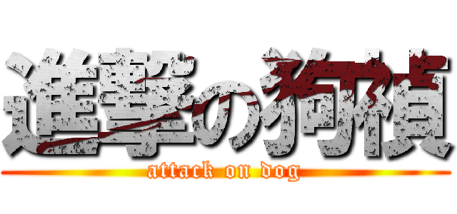 進撃の狗禎 (attack on dog)