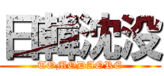 日韓沈没 (TOMODAORE)