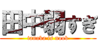 田中弱すぎ (tanaka is noob)