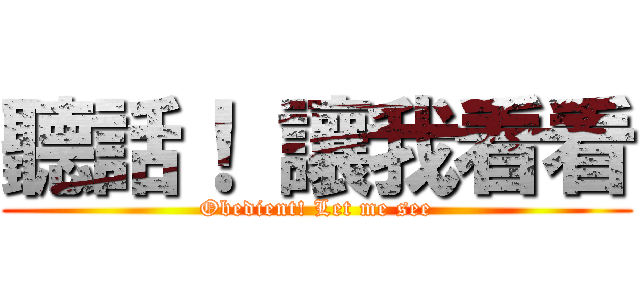 聽話！ 讓我看看 (Obedient! Let me see)