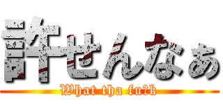 許せんなぁ (What tha fu※k)