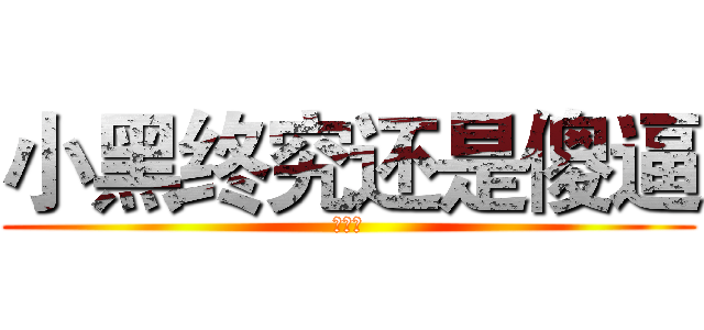 小黑终究还是傻逼 (没救了)