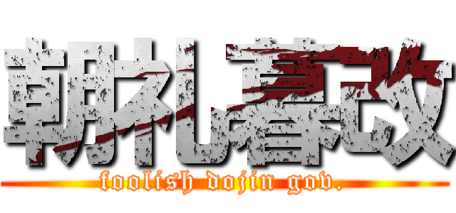 朝礼暮改 (foolish dojin gov.)