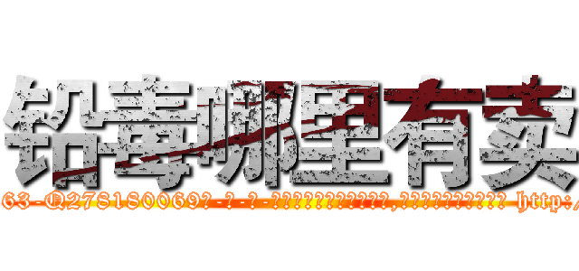 铅毒哪里有卖 (铅毒哪里有卖【电-186x2687x6963-Q278180069元-吉-药-业】我们做的是长期生意,靠的是老客户长期支持 http://sngk.net/KEH7ek
)