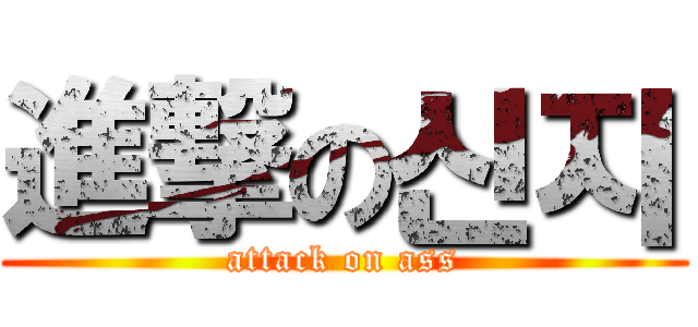 進撃の신지 (attack on ass)