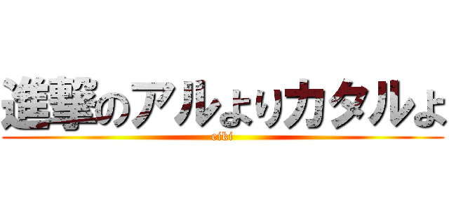 進撃のアルよりカタルよ (eiki)