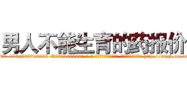 男人不能生育的药报价 (男人不能生育的药报价【电-186x2687x6963-Q278180069元-吉-药-业】我们做的是长期生意,靠的是老客户长期支持 http://sngk.net/aAVwaf
)