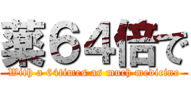 薬６４倍で (With a 64times as much medicine)