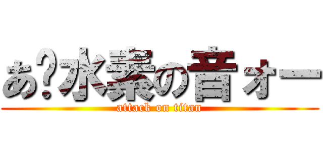 あ〜水素の音ォー (attack on titan)