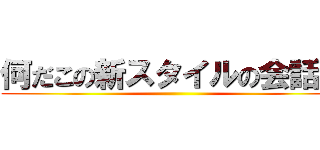 何だこの新スタイルの会話ｗ ()