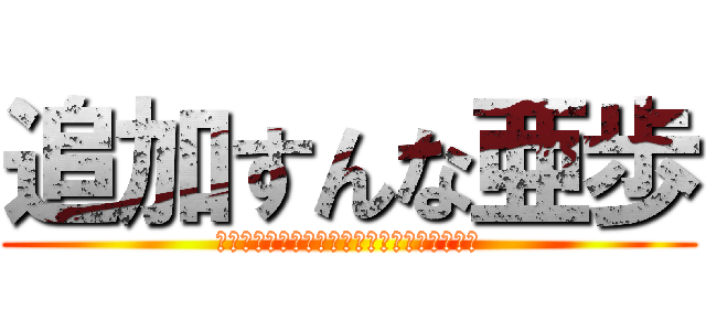 追加すんな亜歩 (アァアアァアアァアアアアァアアアァ！！！！)