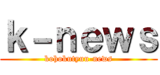 ｋ－ｎｅｗｓ (kohokutyuu-news)