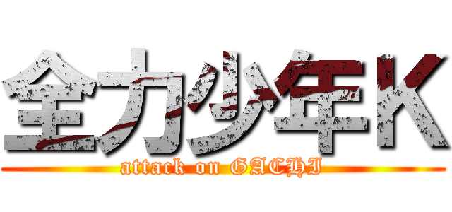 全力少年Ｋ (attack on GACHI)