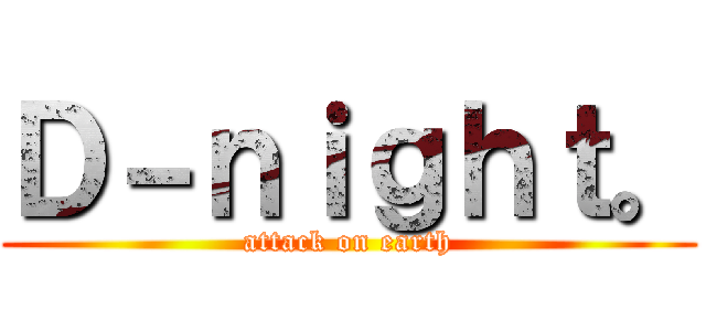 Ｄ－ｎｉｇｈｔ。 (attack on earth)