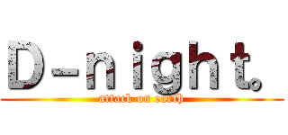 Ｄ－ｎｉｇｈｔ。 (attack on earth)