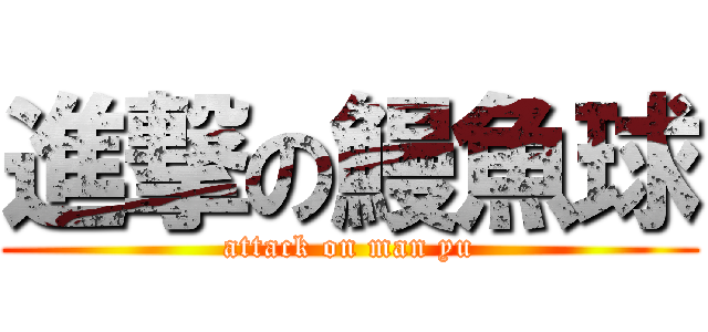 進撃の鰻魚球 (attack on man yu)