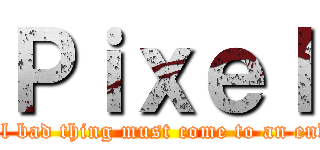 Ｐｉｘｅｌ (all bad thing must come to an end)