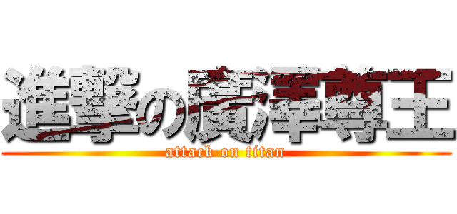 進撃の廣澤尊王 (attack on titan)