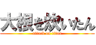大根を炊いたん (attack on titan)