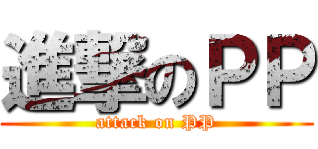 進撃のＰＰ (attack on PP)