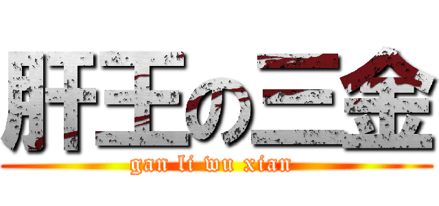 肝王の三金 (gan li wu xian )