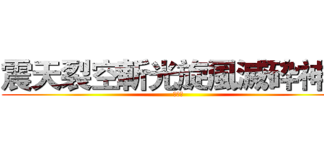 震天裂空斬光旋風滅砕神罰 (割殺撃)