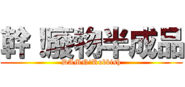 幹！廢物半成品 (DAMN！Rubbish)