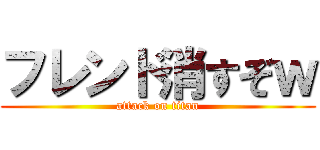 フレンド消すぞｗ (attack on titan)