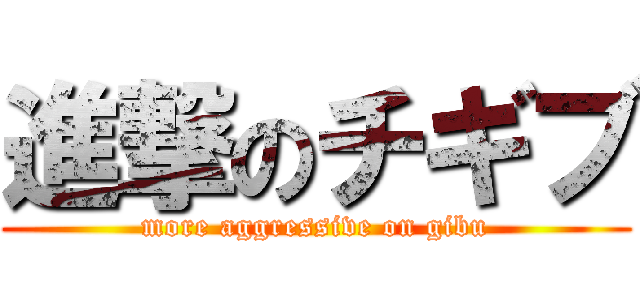 進撃のチギブ (more aggressive on gibu)