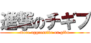進撃のチギブ (more aggressive on gibu)