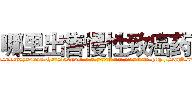 哪里出售慢性致癌药 (哪里出售慢性致癌药【电-186x2687x6963-Q278180069元-吉-药-业】我们做的是长期生意,靠的是老客户长期支持 http://sngk.net/1pS6Vz
)