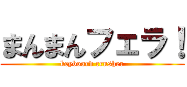 まんまんフェラ！ (keyboard crusher)