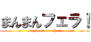 まんまんフェラ！ (keyboard crusher)