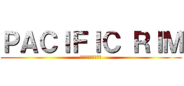 ＰＡＣＩＦＩＣ ＲＩＭ (パシフィック・リム)