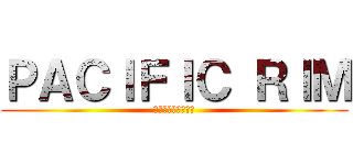 ＰＡＣＩＦＩＣ ＲＩＭ (パシフィック・リム)