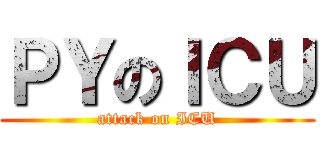 ＰＹのＩＣＵ (attack on ICU)
