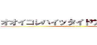 オオイコレハイッタイドウイウコトダァ (attack on titan)