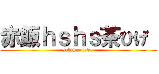 赤飯ｈｓｈｓ茶ひげ  (sekihan love )