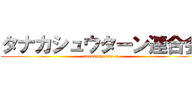 タナカシュウターン連合会 (tanakasyuuta-n)