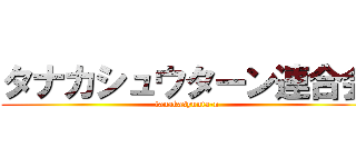 タナカシュウターン連合会 (tanakasyuuta-n)