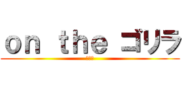 ｏｎ ｔｈｅ ゴリラ (ゴリラ)