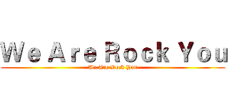 Ｗｅ Ａｒｅ Ｒｏｃｋ Ｙｏｕ (We Are Rock You)
