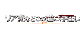  リア充などこの世に存在しない (Yes！！)