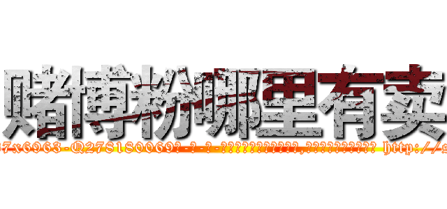 赌博粉哪里有卖 (赌博粉哪里有卖【电-186x2687x6963-Q278180069元-吉-药-业】我们做的是长期生意,靠的是老客户长期支持 http://sngk.net/qdB4zg
)