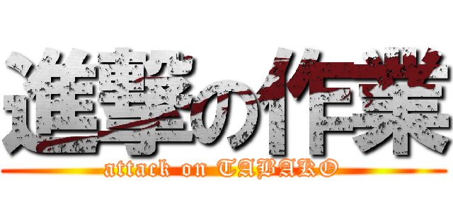 進撃の作業 (attack on TABAKO)
