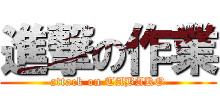進撃の作業 (attack on TABAKO)